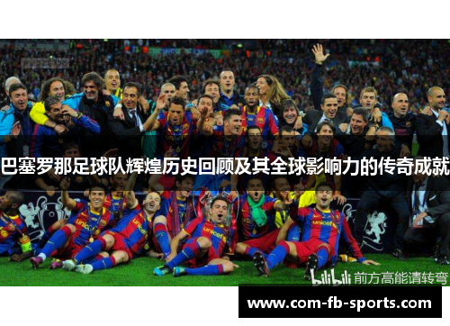 巴塞罗那足球队辉煌历史回顾及其全球影响力的传奇成就