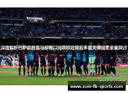 深度解析巴萨能胜皇马却难以问鼎欧冠背后多重关键因素全面探讨