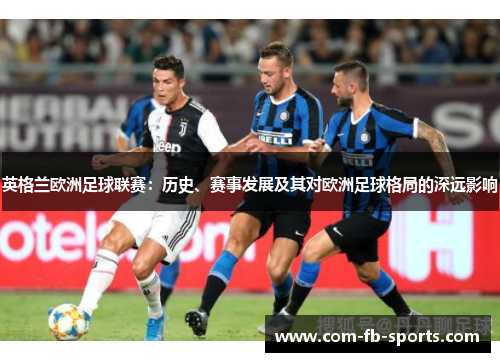 英格兰欧洲足球联赛:历史、赛事发展及其对欧洲足球格局的深远影响 英格兰欧洲足球联赛:历史、赛事发展及其对欧洲足球格局的深远影响