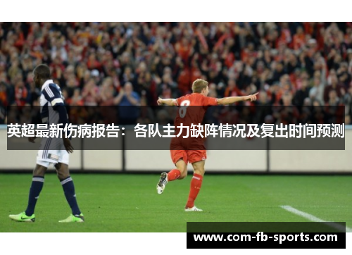 英超最新伤病报告:各队主力缺阵情况及复出时间预测 英超最新伤病报告:各队主力缺阵情况及复出时间预测