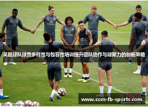 英超球队球员多样性与包容性培训提升团队协作与凝聚力的创新策略 英超球队球员多样性与包容性培训提升团队协作与凝聚力的创新策略