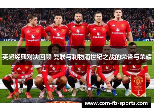 英超经典对决回顾 曼联与利物浦世纪之战的荣誉与荣耀 英超经典对决回顾 曼联与利物浦世纪之战的荣誉与荣耀