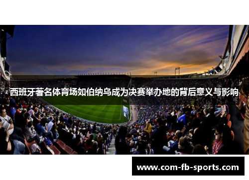 西班牙著名体育场如伯纳乌成为决赛举办地的背后意义与影响 西班牙著名体育场如伯纳乌成为决赛举办地的背后意义与影响