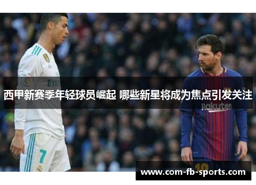 西甲新赛季年轻球员崛起 哪些新星将成为焦点引发关注 西甲新赛季年轻球员崛起 哪些新星将成为焦点引发关注