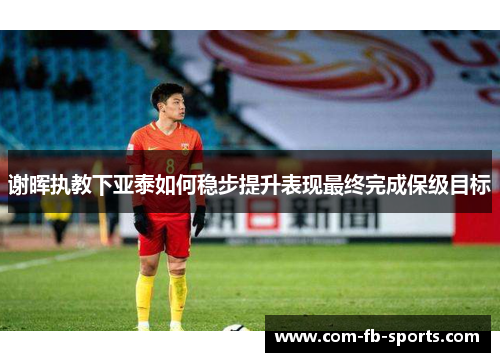 谢晖执教下亚泰如何稳步提升表现最终完成保级目标
