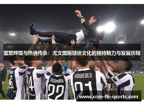 重塑辉煌与热情传承:尤文图斯球迷文化的独特魅力与发展历程 重塑辉煌与热情传承:尤文图斯球迷文化的独特魅力与发展历程