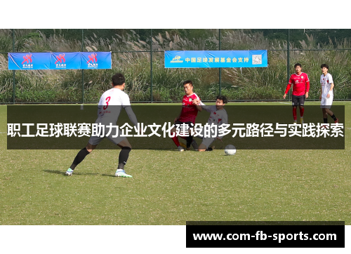 职工足球联赛助力企业文化建设的多元路径与实践探索 职工足球联赛助力企业文化建设的多元路径与实践探索