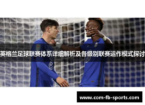 英格兰足球联赛体系详细解析及各级别联赛运作模式探讨 英格兰足球联赛体系详细解析及各级别联赛运作模式探讨