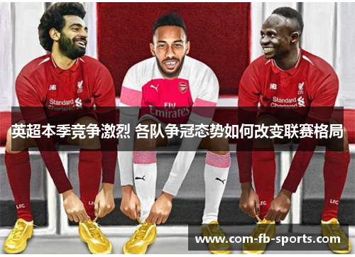 英超本季竞争激烈 各队争冠态势如何改变联赛格局 英超本季竞争激烈 各队争冠态势如何改变联赛格局