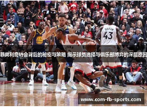 菲奥利奇转会背后的秘密与策略 揭示球员选择与俱乐部博弈的深层原因 菲奥利奇转会背后的秘密与策略 揭示球员选择与俱乐部博弈的深层原因