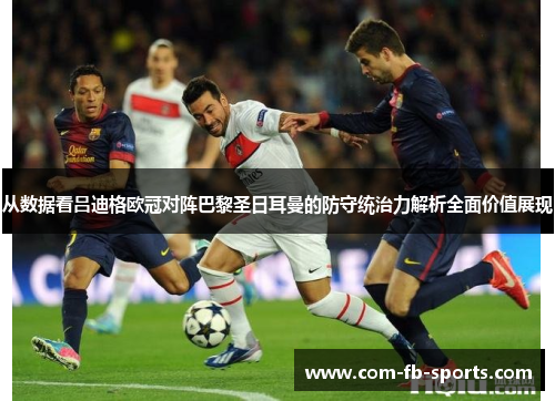 从数据看吕迪格欧冠对阵巴黎圣日耳曼的防守统治力解析全面价值展现