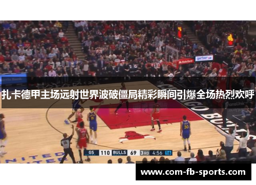 扎卡德甲主场远射世界波破僵局精彩瞬间引爆全场热烈欢呼 扎卡德甲主场远射世界波破僵局精彩瞬间引爆全场热烈欢呼