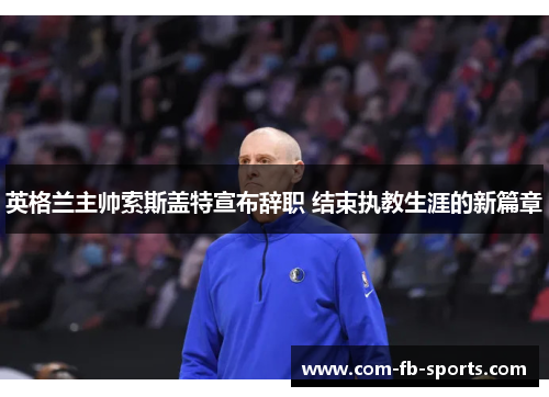 英格兰主帅索斯盖特宣布辞职 结束执教生涯的新篇章