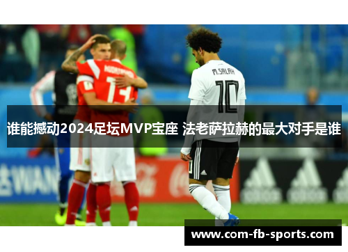 谁能撼动2024足坛MVP宝座 法老萨拉赫的最大对手是谁