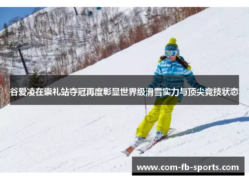 谷爱凌在崇礼站夺冠再度彰显世界级滑雪实力与顶尖竞技状态