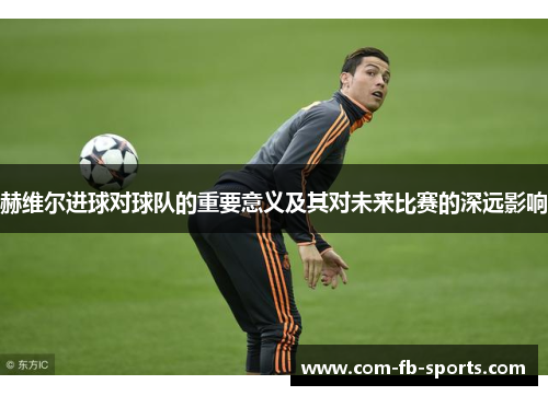 赫维尔进球对球队的重要意义及其对未来比赛的深远影响