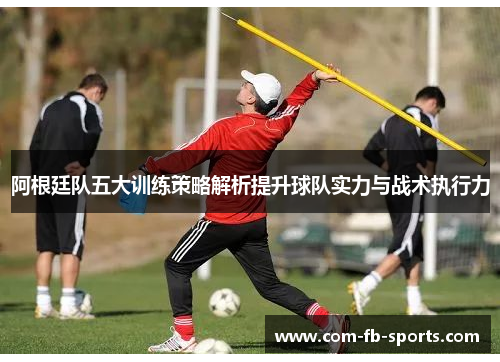 阿根廷队五大训练策略解析提升球队实力与战术执行力