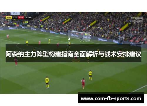 阿森纳主力阵型构建指南全面解析与战术安排建议