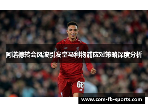 阿诺德转会风波引发皇马利物浦应对策略深度分析
