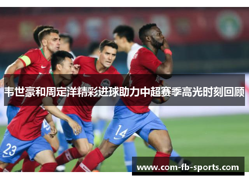 韦世豪和周定洋精彩进球助力中超赛季高光时刻回顾