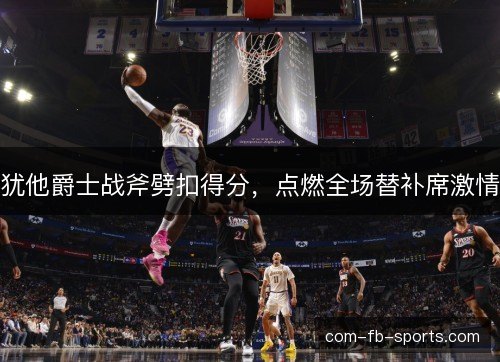 犹他爵士战斧劈扣得分，点燃全场替补席激情